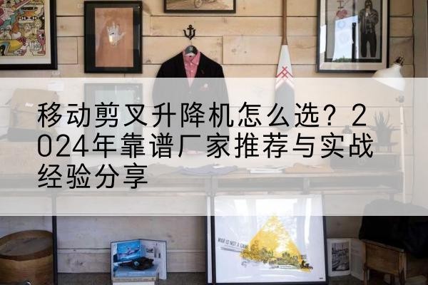 会东升降平台厂家推荐-移动剪叉升降机怎么选?2024年靠谱厂家推荐与实战经验分享