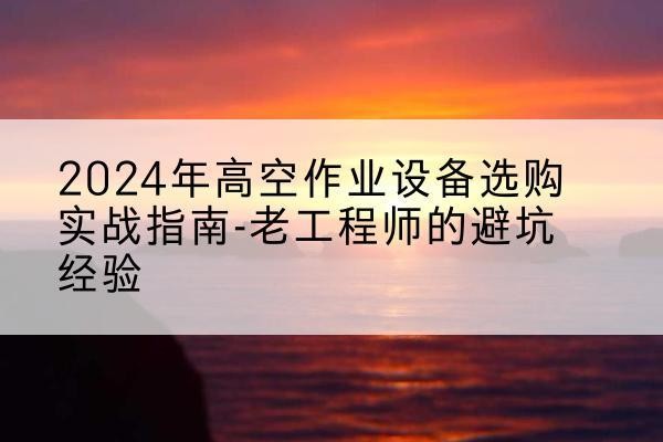 会东高空作业升降机厂家推荐-2024年高空作业设备选购实战指南-老工程师的避坑经验