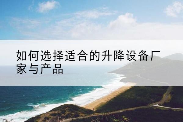 会东电动升降平台厂家-如何选择适合的升降设备厂家与产品