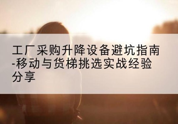 会东移动式升降机怎么选-工厂采购升降设备避坑指南-移动与货梯挑选实战经验分享