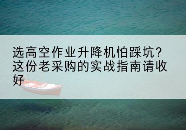 会东高空作业升降机厂家推荐-选高空作业升降机怕踩坑？这份老采购的实战指南请收好