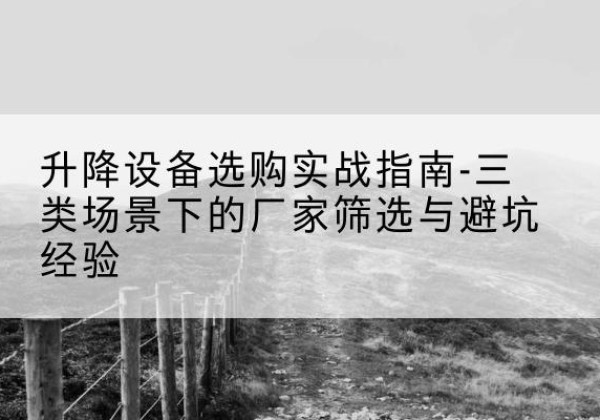 会东移动式升降机厂家推荐-升降设备选购实战指南-三类场景下的厂家筛选与避坑经验