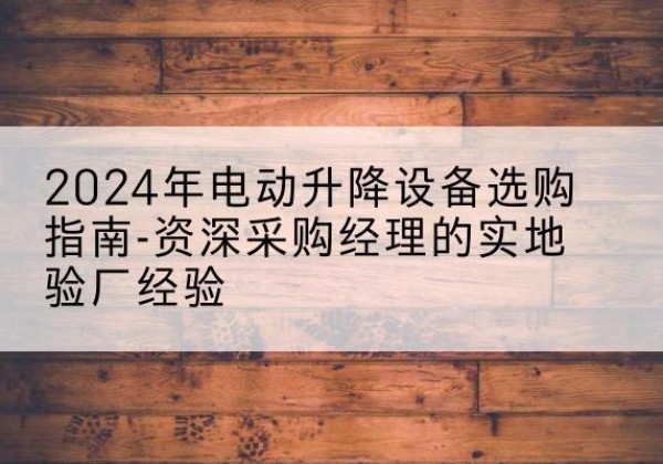 会东电动剪叉升降平台厂家-2024年电动升降设备选购指南-资深采购经理的实地验厂经验