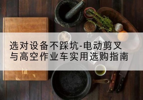 会东电动剪叉升降平台怎么选-选对设备不踩坑-电动剪叉与高空作业车实用选购指南