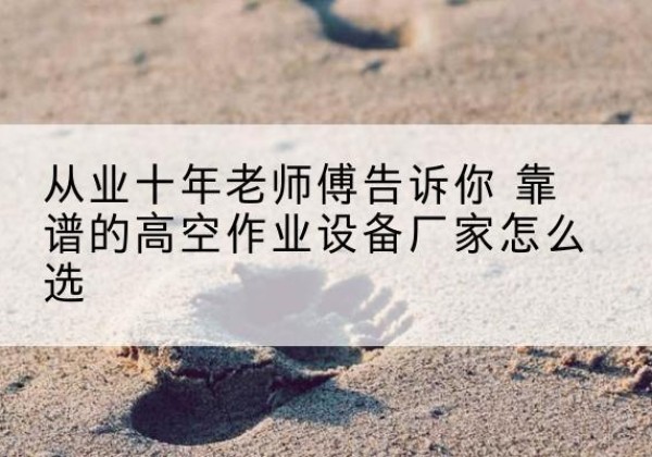 会东高空作业升降机厂家推荐-从业十年老师傅告诉你 靠谱的高空作业设备厂家怎么选