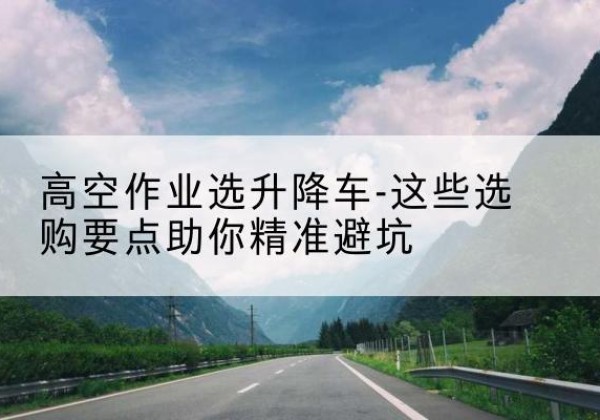 会东升降车厂家-高空作业选升降车-这些选购要点助你*避坑