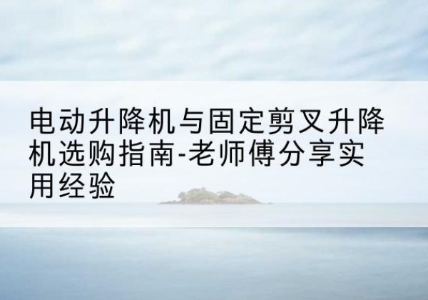 会东电动升降机怎么选-电动升降机与固定剪叉升降机选购指南-老师傅分享实用经验