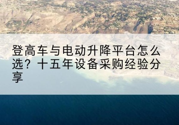 会东登高车厂家厂家-登高车与电动升降平台怎么选？十五年设备采购经验分享