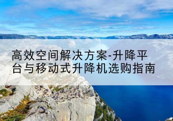 会东升降平台厂家-*空间解决方案-升降平台与移动式升降机选购指南
