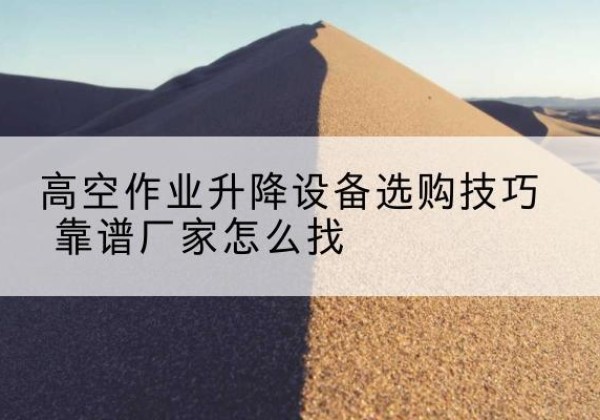 会东电动升降平台厂家推荐-高空作业升降设备选购技巧 靠谱厂家怎么找