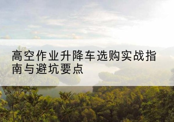 会东升降车怎么选-高空作业升降车选购实战指南与避坑要点