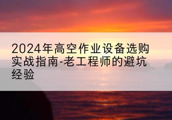 会东高空作业升降机厂家推荐-2024年高空作业设备选购实战指南-老工程师的避坑经验