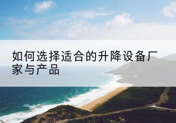 会东电动升降平台厂家-如何选择适合的升降设备厂家与产品